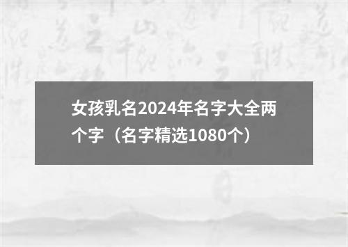 女孩乳名2024年名字大全两个字（名字精选1080个）