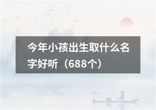 今年小孩出生取什么名字好听（688个）