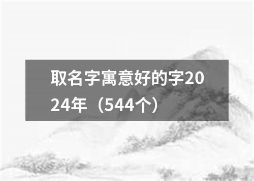 取名字寓意好的字2024年（544个）