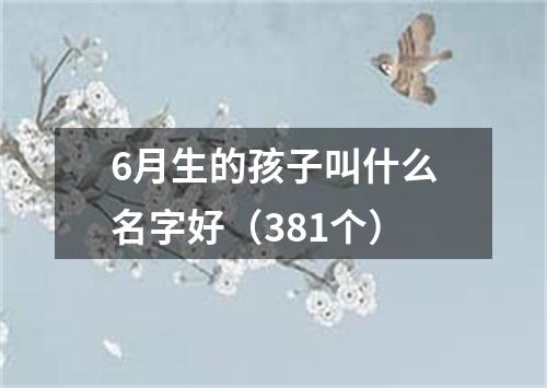 6月生的孩子叫什么名字好（381个）