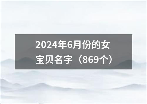 2024年6月份的女宝贝名字（869个）