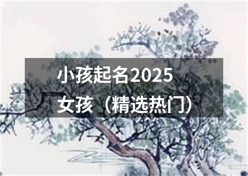 小孩起名2025女孩（精选热门）