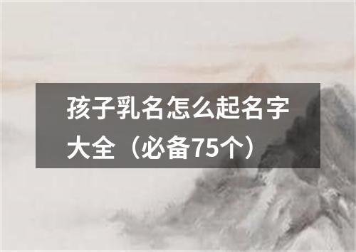 孩子乳名怎么起名字大全（必备75个）