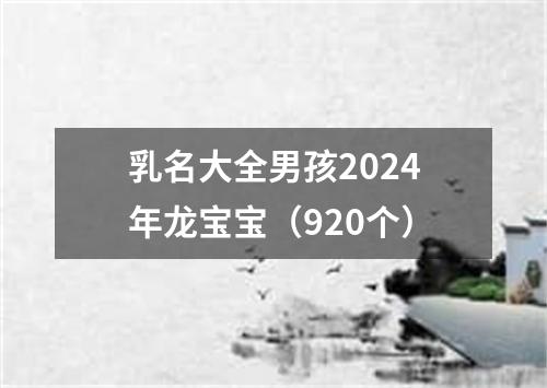 乳名大全男孩2024年龙宝宝（920个）