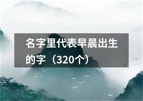 名字里代表早晨出生的字（320个）