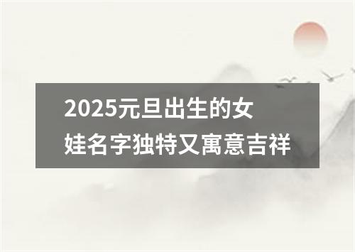 2025元旦出生的女娃名字独特又寓意吉祥