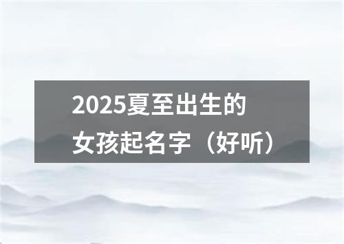 2025夏至出生的女孩起名字（好听）