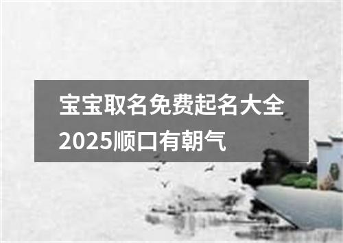 宝宝取名免费起名大全2025顺口有朝气