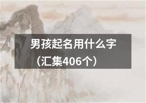 男孩起名用什么字（汇集406个）