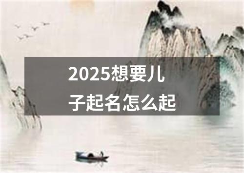 2025想要儿子起名怎么起