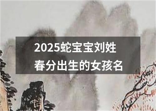 2025蛇宝宝刘姓春分出生的女孩名