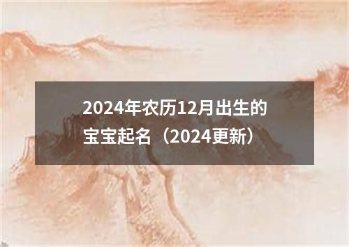 2024年农历12月出生的宝宝起名（2024更新）