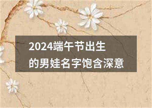 2024端午节出生的男娃名字饱含深意