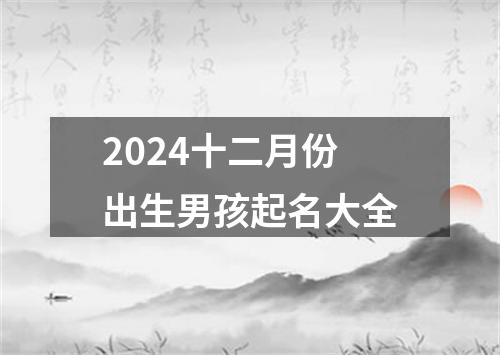 2024十二月份出生男孩起名大全