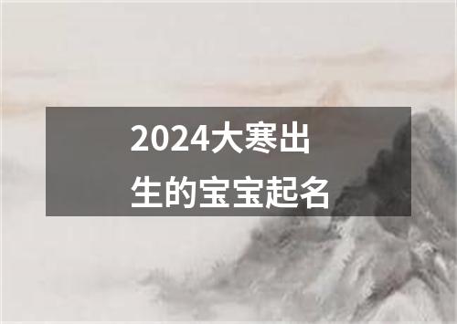 2024大寒出生的宝宝起名