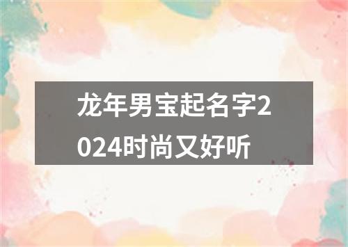 龙年男宝起名字2024时尚又好听