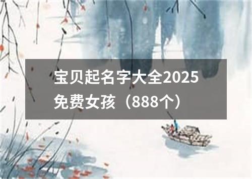 宝贝起名字大全2025免费女孩（888个）