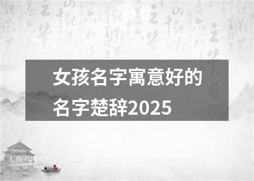 女孩名字寓意好的名字楚辞2025