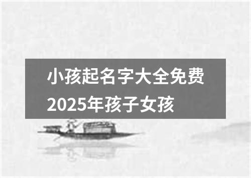 小孩起名字大全免费2025年孩子女孩