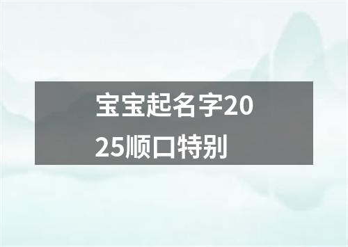 宝宝起名字2025顺口特别