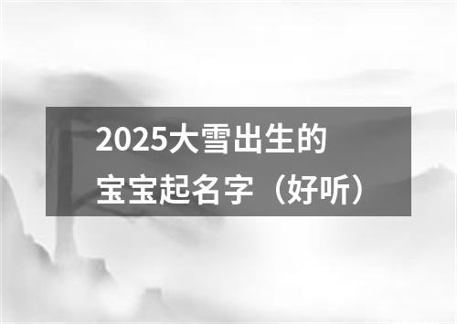 2025大雪出生的宝宝起名字（好听）