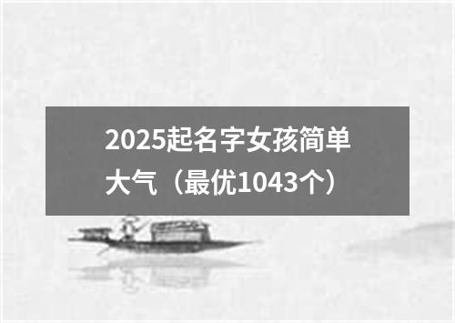 2025起名字女孩简单大气（最优1043个）