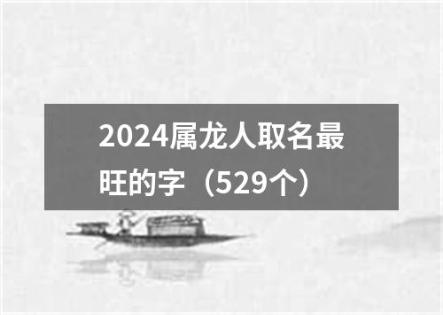 2024属龙人取名最旺的字（529个）