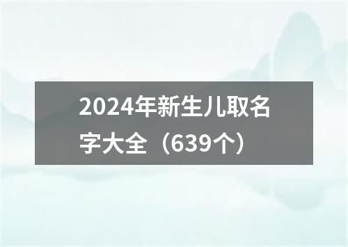 2024年新生儿取名字大全（639个）