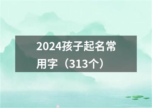 2024孩子起名常用字（313个）