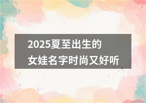 2025夏至出生的女娃名字时尚又好听