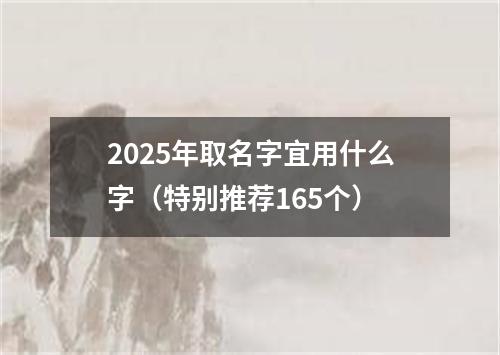 2025年取名字宜用什么字（特别推荐165个）