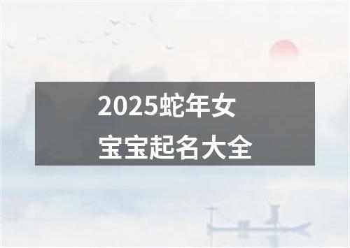 2025蛇年女宝宝起名大全