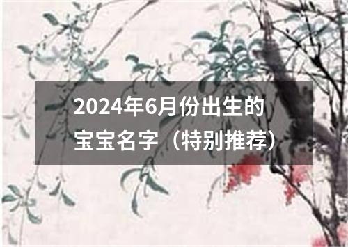 2024年6月份出生的宝宝名字（特别推荐）