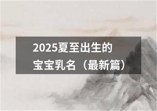 2025夏至出生的宝宝乳名（最新篇）