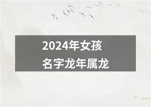 2024年女孩名字龙年属龙