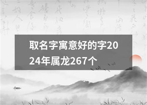 取名字寓意好的字2024年属龙267个