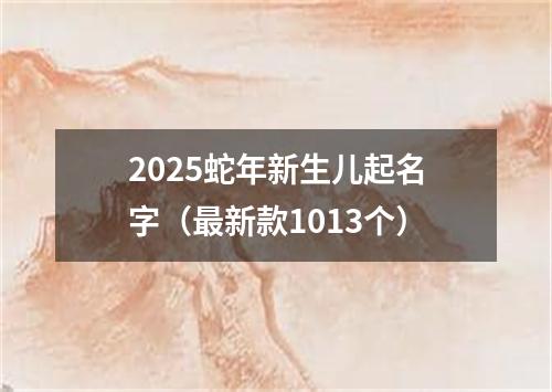 2025蛇年新生儿起名字（最新款1013个）