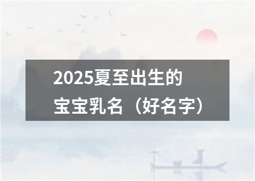 2025夏至出生的宝宝乳名（好名字）