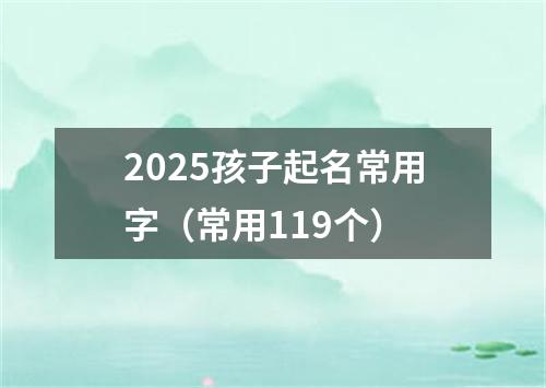 2025孩子起名常用字（常用119个）