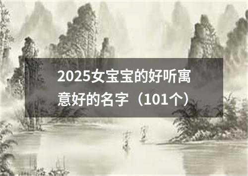 2025女宝宝的好听寓意好的名字（101个）