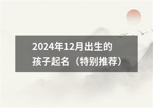 2024年12月出生的孩子起名（特别推荐）