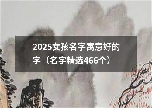 2025女孩名字寓意好的字（名字精选466个）