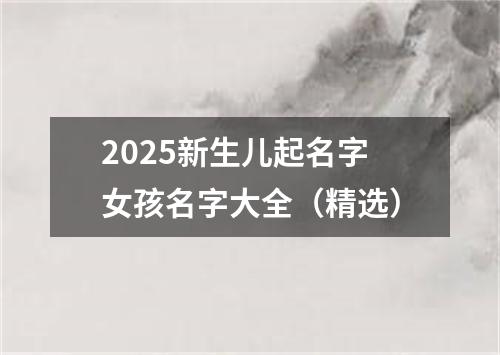 2025新生儿起名字女孩名字大全（精选）