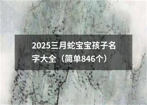 2025三月蛇宝宝孩子名字大全（简单846个）