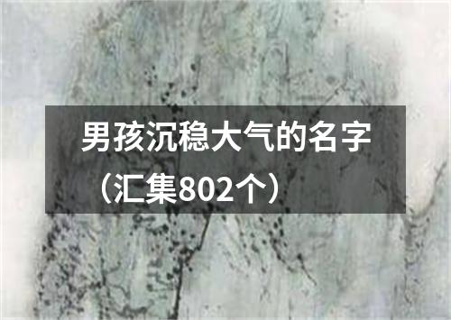 男孩沉稳大气的名字（汇集802个）