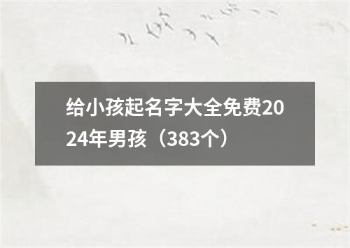 给小孩起名字大全免费2024年男孩（383个）