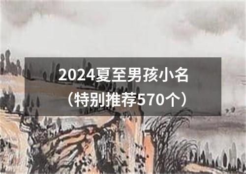 2024夏至男孩小名（特别推荐570个）