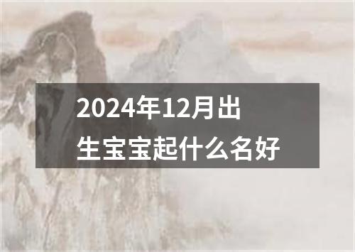 2024年12月出生宝宝起什么名好