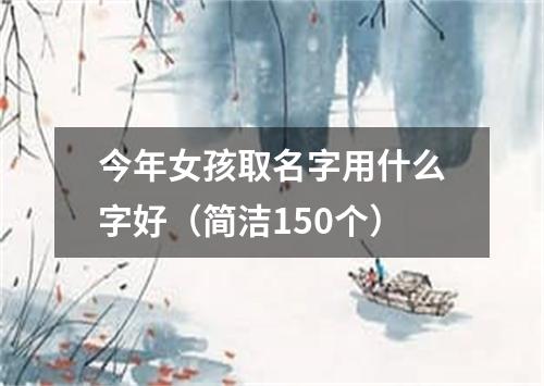 今年女孩取名字用什么字好（简洁150个）