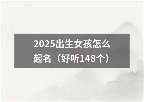 2025出生女孩怎么起名（好听148个）